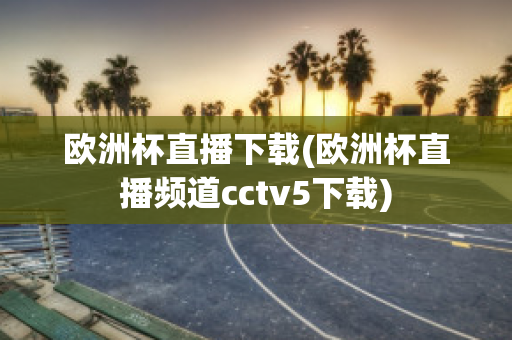 欧洲杯直播下载(欧洲杯直播频道cctv5下载)