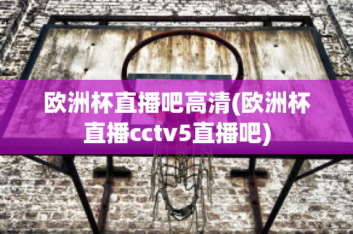 欧洲杯直播吧高清(欧洲杯直播cctv5直播吧)