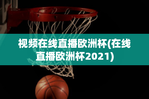 视频在线直播欧洲杯(在线直播欧洲杯2021)