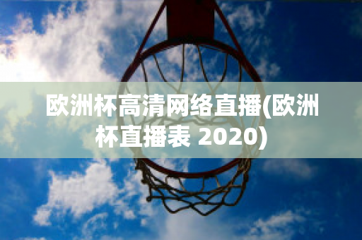 欧洲杯高清网络直播(欧洲杯直播表 2020)