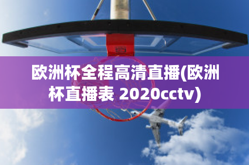 欧洲杯全程高清直播(欧洲杯直播表 2020cctv)