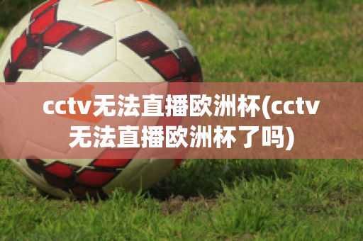 cctv无法直播欧洲杯(cctv无法直播欧洲杯了吗)