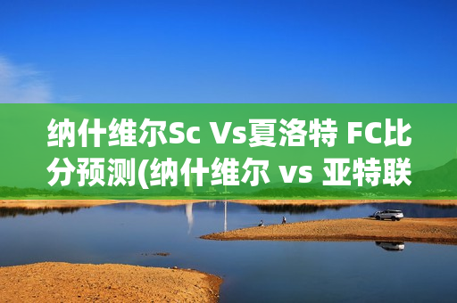 纳什维尔Sc Vs夏洛特 FC比分预测(纳什维尔 vs 亚特联)