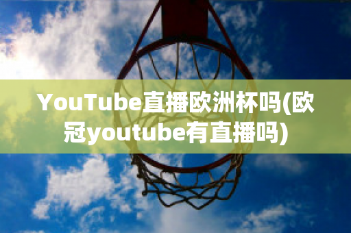 YouTube直播欧洲杯吗(欧冠youtube有直播吗)