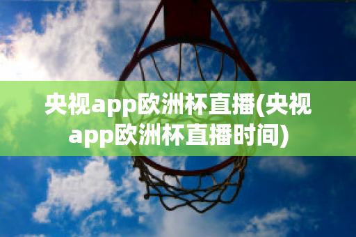 央视app欧洲杯直播(央视app欧洲杯直播时间)