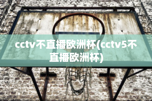 cctv不直播欧洲杯(cctv5不直播欧洲杯)