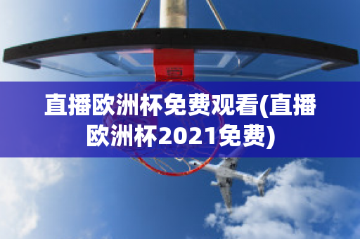 直播欧洲杯免费观看(直播欧洲杯2021免费)