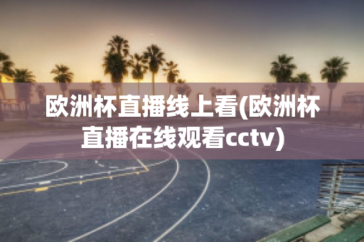 欧洲杯直播线上看(欧洲杯直播在线观看cctv)