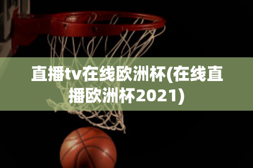 直播tv在线欧洲杯(在线直播欧洲杯2021)