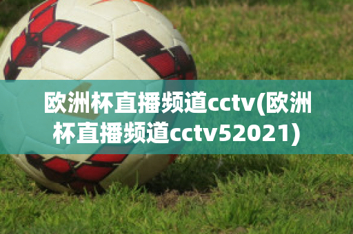 欧洲杯直播频道cctv(欧洲杯直播频道cctv52021)