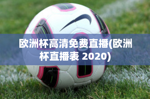 欧洲杯高清免费直播(欧洲杯直播表 2020)