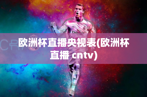 欧洲杯直播央视表(欧洲杯直播 cntv)