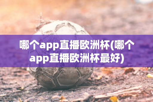 哪个app直播欧洲杯(哪个app直播欧洲杯最好)