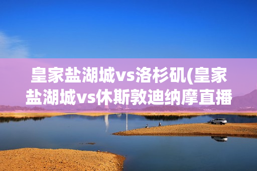 皇家盐湖城vs洛杉矶(皇家盐湖城vs休斯敦迪纳摩直播)