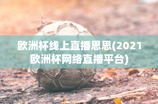 欧洲杯线上直播思思(2021欧洲杯网络直播平台)