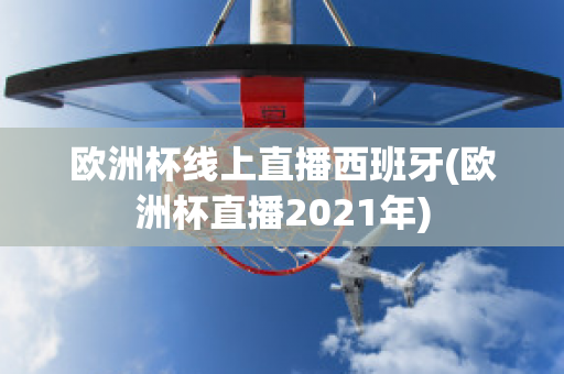 欧洲杯线上直播西班牙(欧洲杯直播2021年)