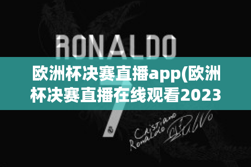 欧洲杯决赛直播app(欧洲杯决赛直播在线观看2023)