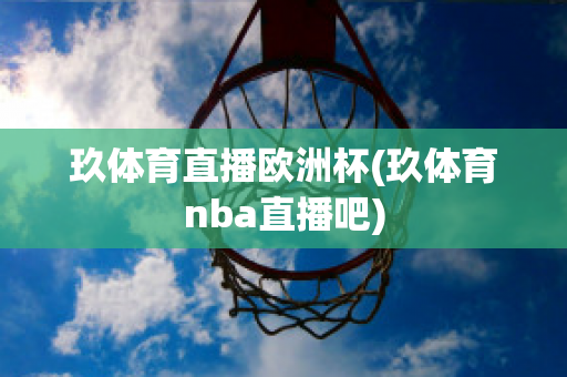 玖体育直播欧洲杯(玖体育nba直播吧)