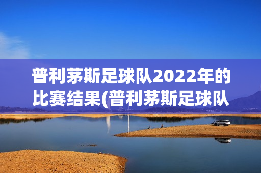 普利茅斯足球队2022年的比赛结果(普利茅斯足球队2022年的比赛结果怎么样)