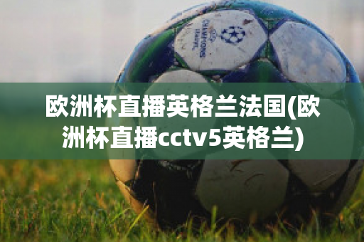 欧洲杯直播英格兰法国(欧洲杯直播cctv5英格兰)