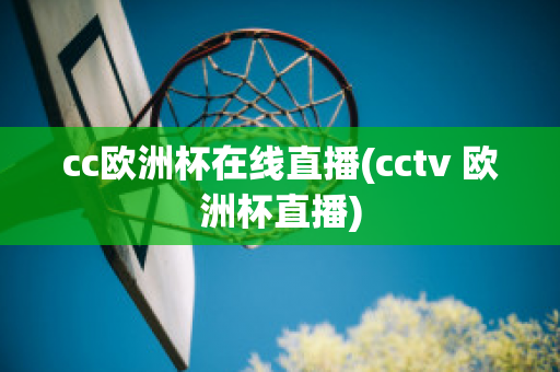 cc欧洲杯在线直播(cctv 欧洲杯直播)