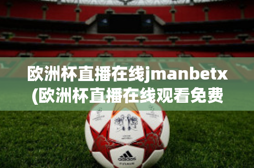 欧洲杯直播在线jmanbetx(欧洲杯直播在线观看免费中央五台)