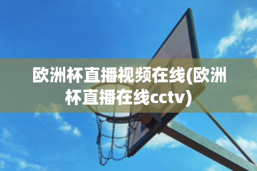 欧洲杯直播视频在线(欧洲杯直播在线cctv)