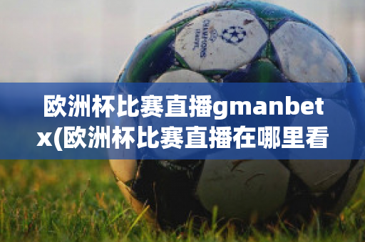 欧洲杯比赛直播gmanbetx(欧洲杯比赛直播在哪里看)