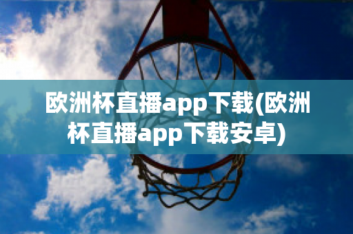 欧洲杯直播app下载(欧洲杯直播app下载安卓)