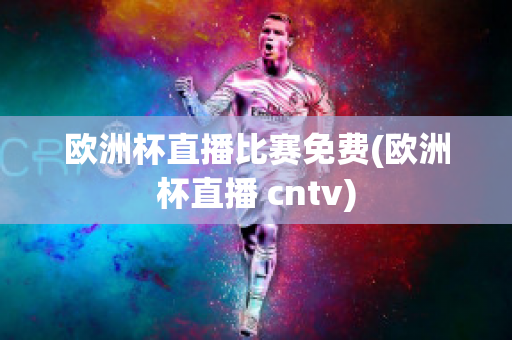 欧洲杯直播比赛免费(欧洲杯直播 cntv)