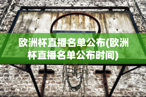 欧洲杯直播名单公布(欧洲杯直播名单公布时间)