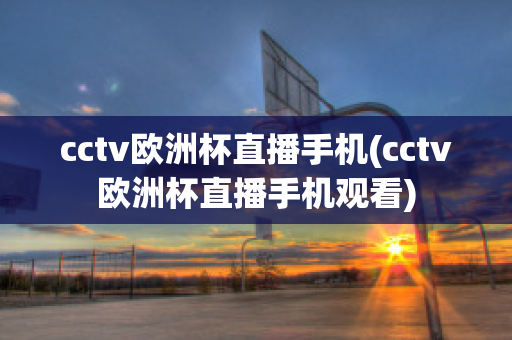 cctv欧洲杯直播手机(cctv欧洲杯直播手机观看)