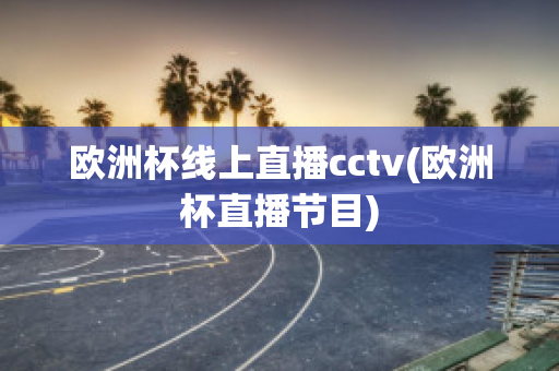 欧洲杯线上直播cctv(欧洲杯直播节目)