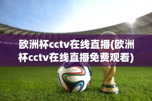 欧洲杯cctv在线直播(欧洲杯cctv在线直播免费观看)