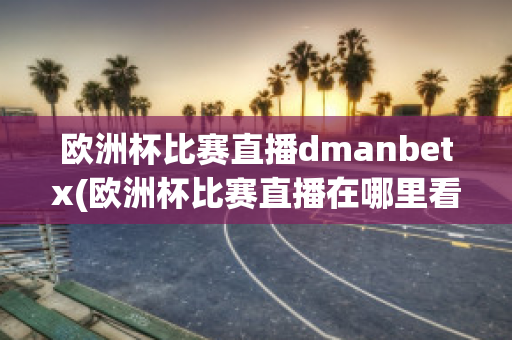 欧洲杯比赛直播dmanbetx(欧洲杯比赛直播在哪里看)