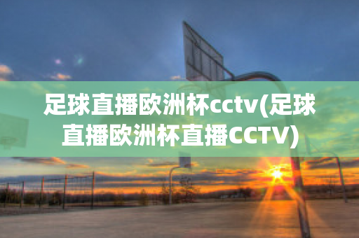 足球直播欧洲杯cctv(足球直播欧洲杯直播CCTV)