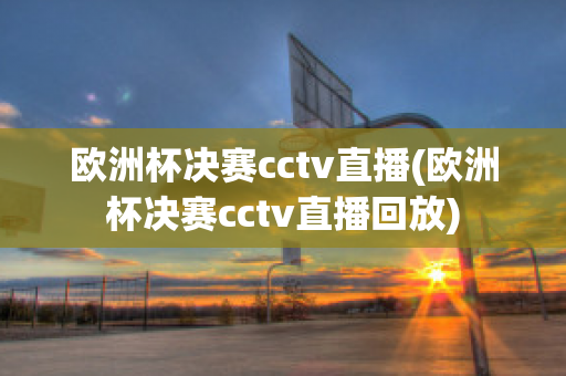 欧洲杯决赛cctv直播(欧洲杯决赛cctv直播回放)