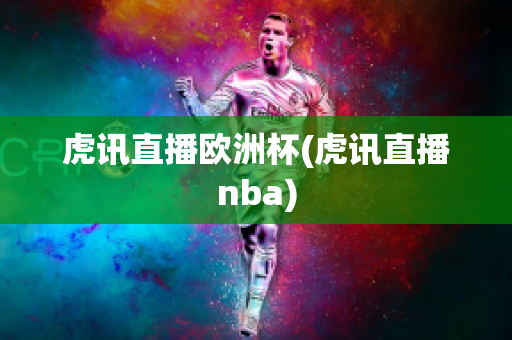 虎讯直播欧洲杯(虎讯直播nba)