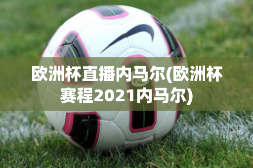 欧洲杯直播内马尔(欧洲杯赛程2021内马尔)