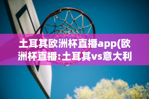 土耳其欧洲杯直播app(欧洲杯直播:土耳其vs意大利在线)