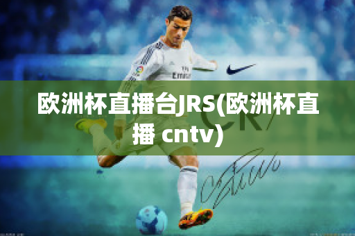 欧洲杯直播台JRS(欧洲杯直播 cntv)