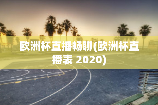 欧洲杯直播畅聊(欧洲杯直播表 2020)