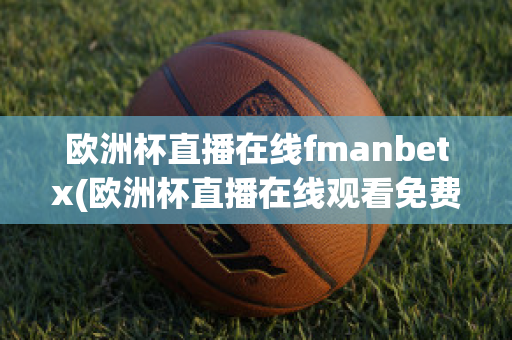 欧洲杯直播在线fmanbetx(欧洲杯直播在线观看免费中央五台)