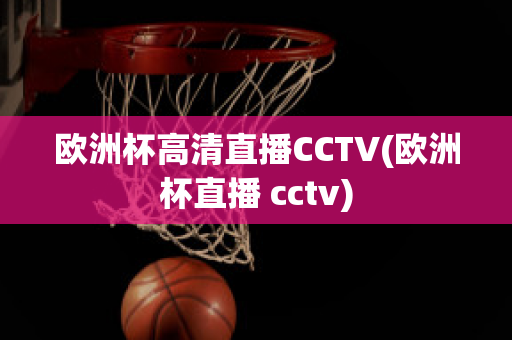 欧洲杯高清直播CCTV(欧洲杯直播 cctv)