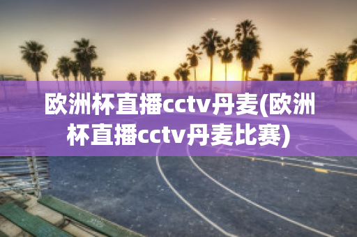 欧洲杯直播cctv丹麦(欧洲杯直播cctv丹麦比赛)