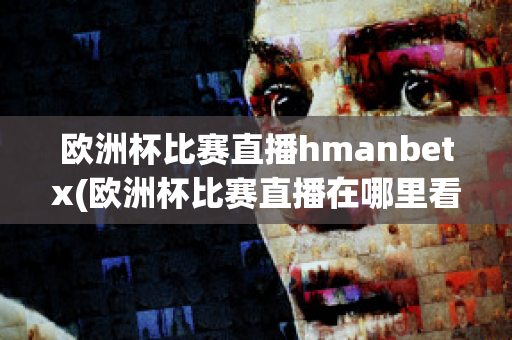 欧洲杯比赛直播hmanbetx(欧洲杯比赛直播在哪里看)