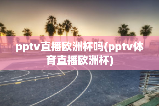 pptv直播欧洲杯吗(pptv体育直播欧洲杯)