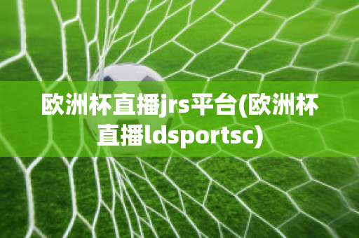 欧洲杯直播jrs平台(欧洲杯直播ldsportsc)