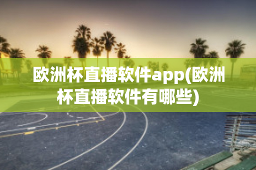 欧洲杯直播软件app(欧洲杯直播软件有哪些)