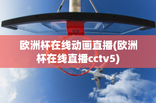 欧洲杯在线动画直播(欧洲杯在线直播cctv5)